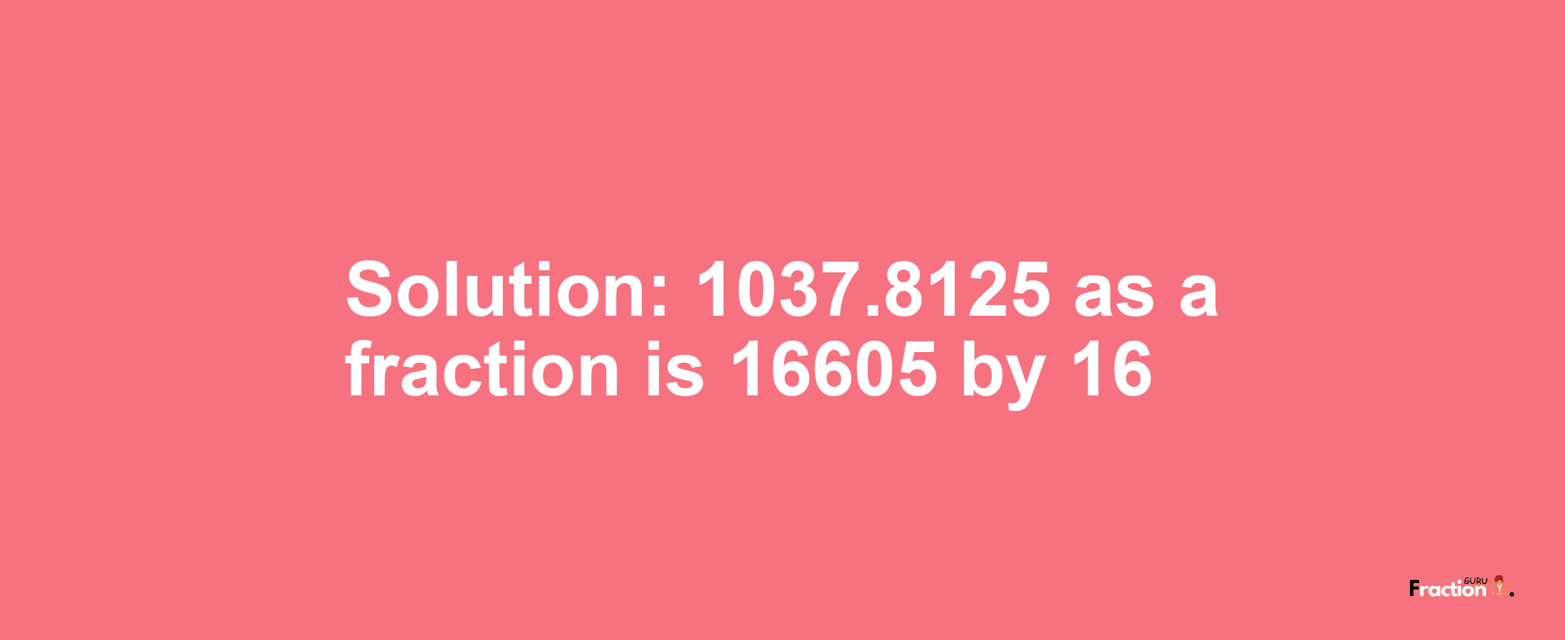 Solution:1037.8125 as a fraction is 16605/16